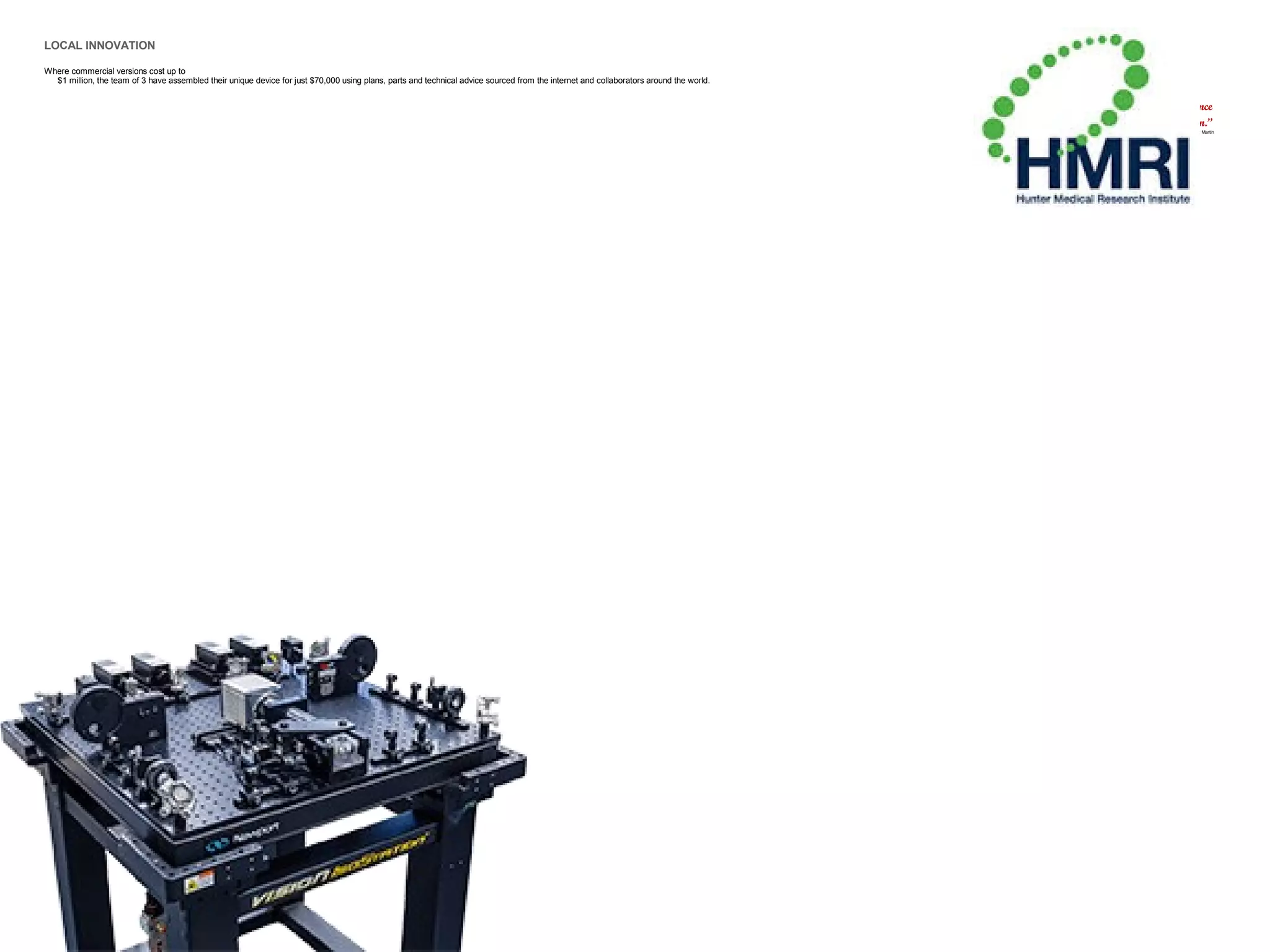 LOCAL INNOVATION
Where commercial versions cost up to
$1 million, the team of 3 have assembled their unique device for just $70,000 using plans, parts and technical advice sourced from the internet and collaborators around the world.
“Laziness and impatience
can breed innovation.”
Antony Martin
 