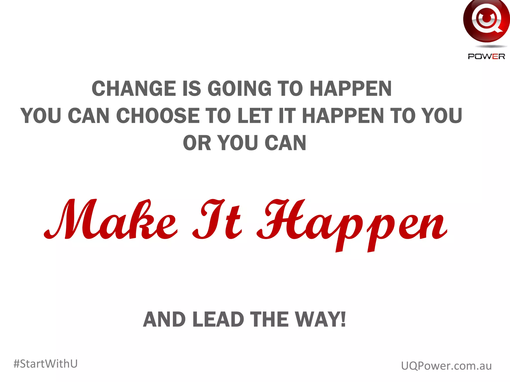 www.UQPower.com.au
CHANGE IS GOING TO HAPPEN
YOU CAN CHOOSE TO LET IT HAPPEN TO YOU
OR YOU CAN
Make It Happen
AND LEAD THE WAY!
UQPower.com.au#StartWithU
 