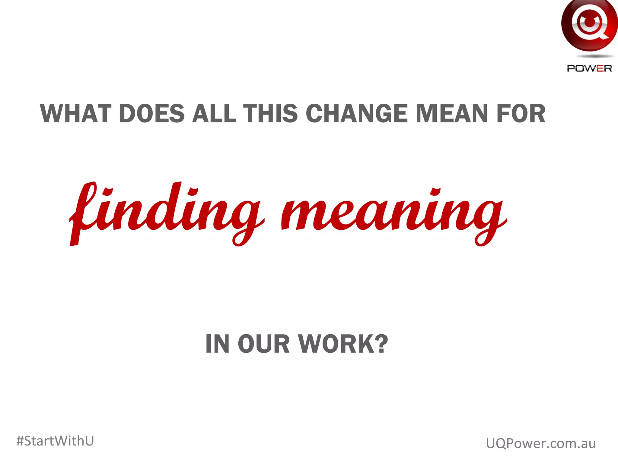 www.UQPower.com.au
WHAT DOES ALL THIS CHANGE MEAN FOR
finding meaning
IN OUR WORK?
UQPower.com.au#StartWithU
 