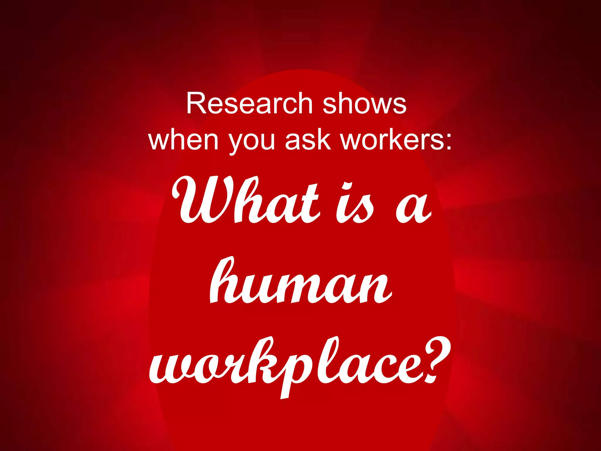 Research shows
when you ask workers:
What is a
human
workplace?
 
