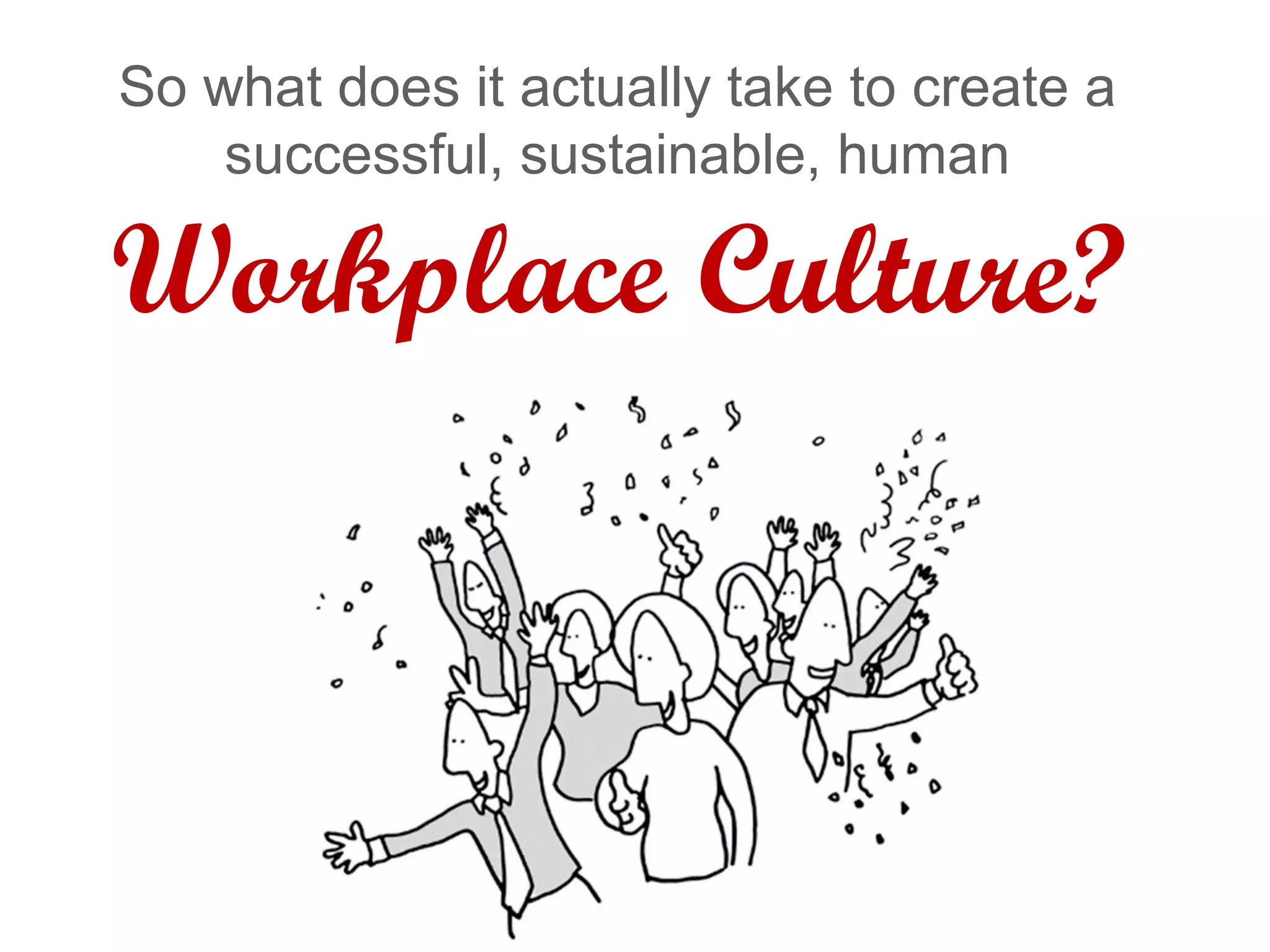So what does it actually take to create a
successful, sustainable, human
Workplace Culture?
 