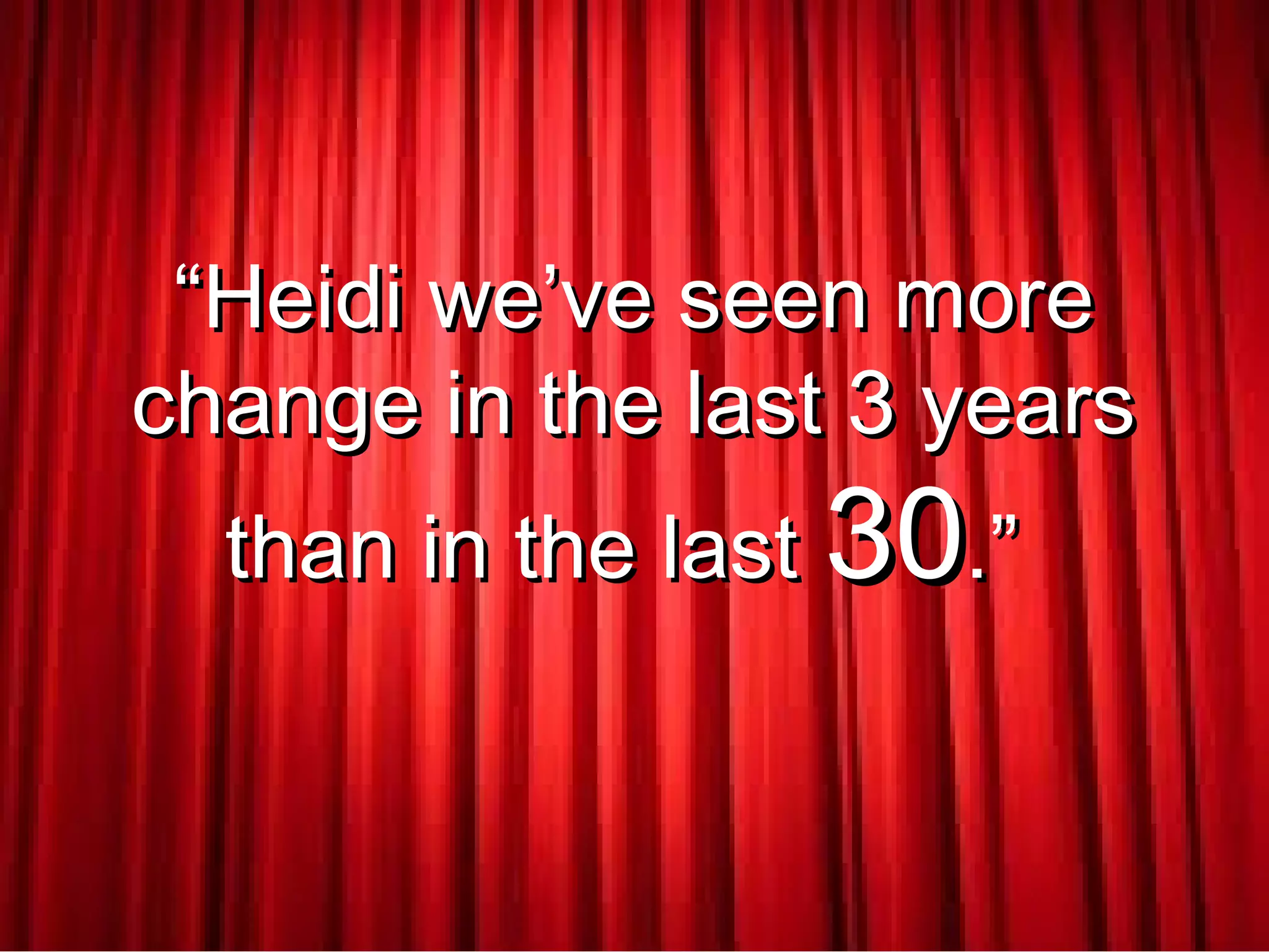 ““Heidi we’ve seen moreHeidi we’ve seen more
change in the last 3 yearschange in the last 3 years
than in the lastthan in the last 3030.”.”
 