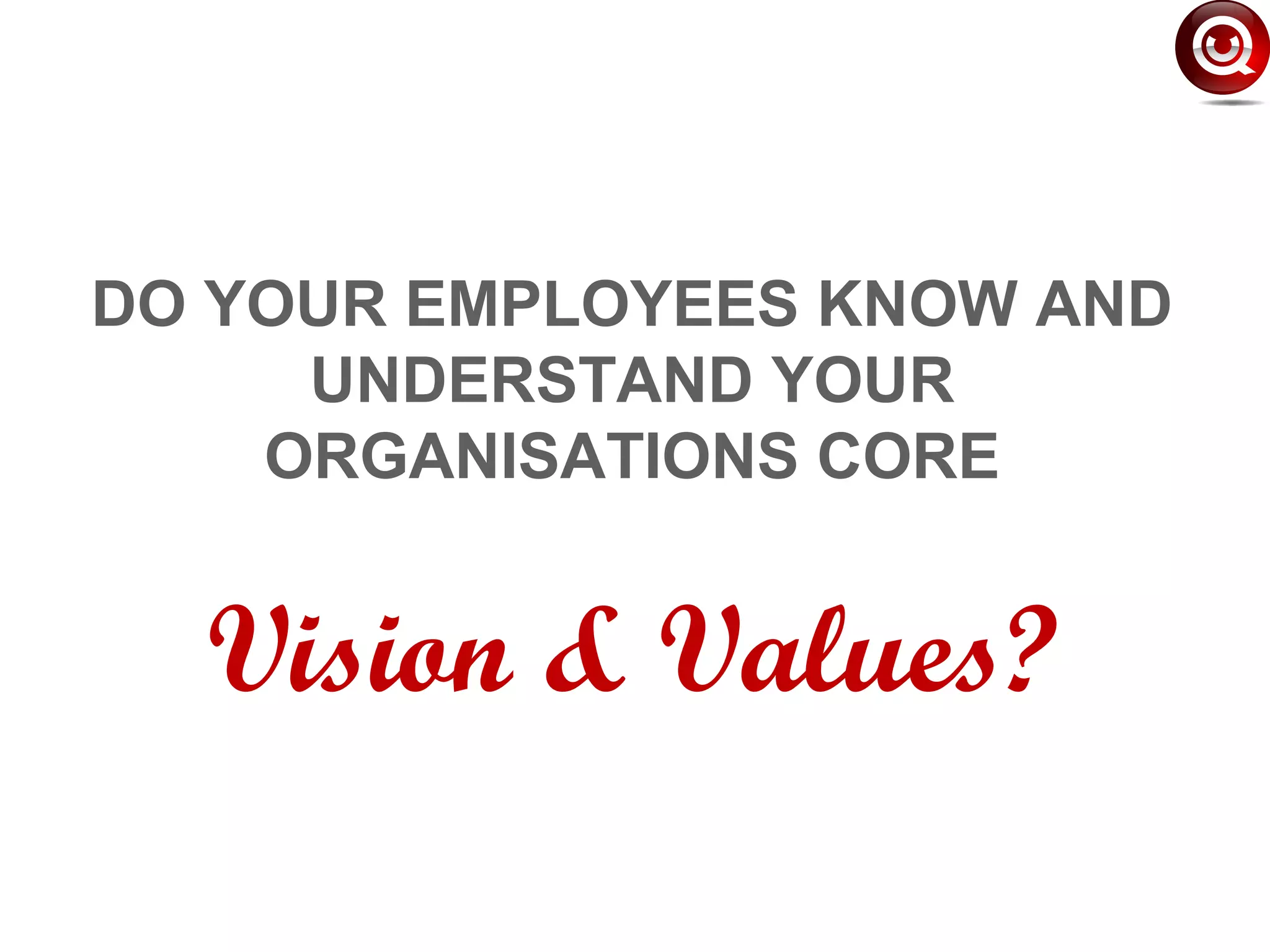 DO YOUR EMPLOYEES KNOW AND
UNDERSTAND YOUR
ORGANISATIONS CORE
Vision & Values?
 