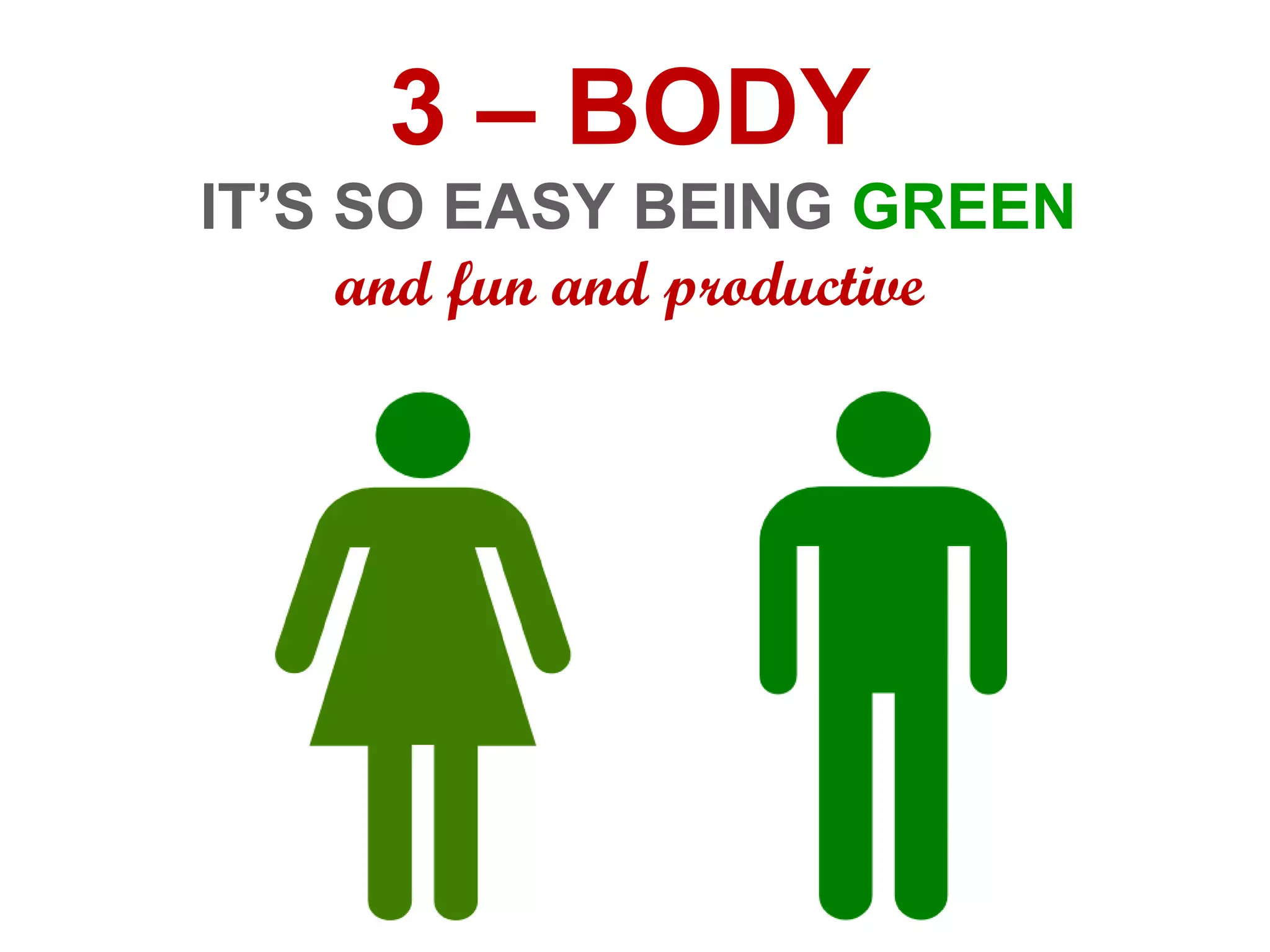 3 – BODY
IT’S SO EASY BEING GREEN
and fun and productive
 
