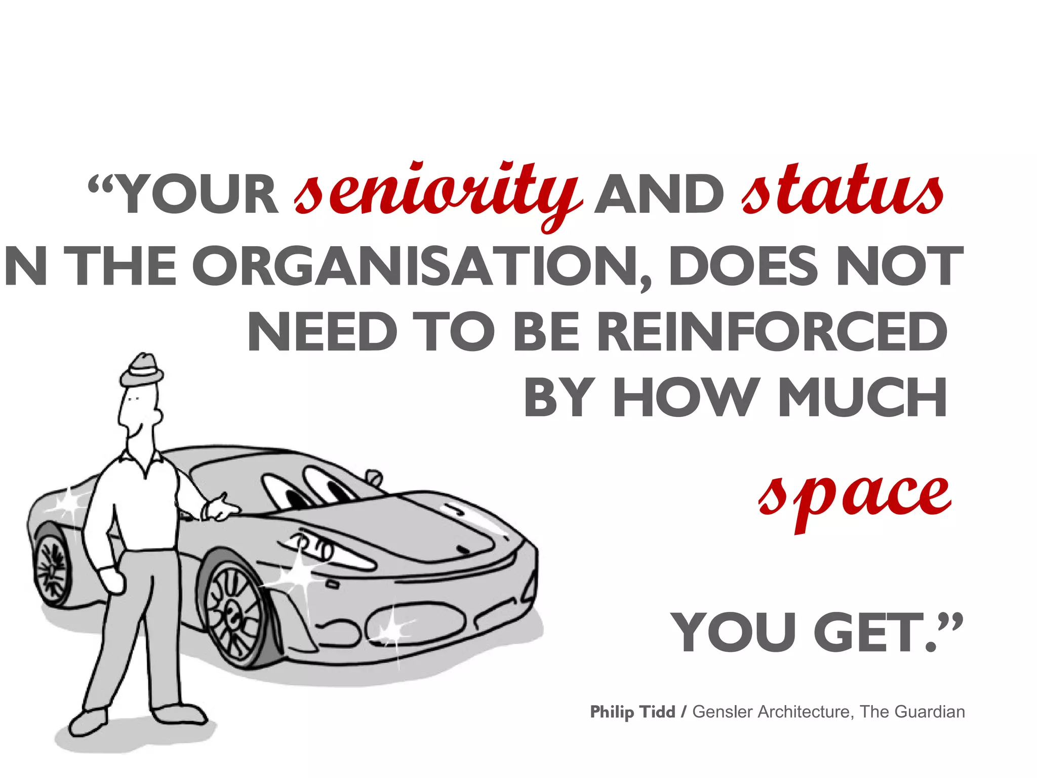 “YOUR seniority AND status
IN THE ORGANISATION, DOES NOT
NEED TO BE REINFORCED
BY HOW MUCH
space
YOU GET.”
Philip Tidd / Gensler Architecture, The Guardian
 