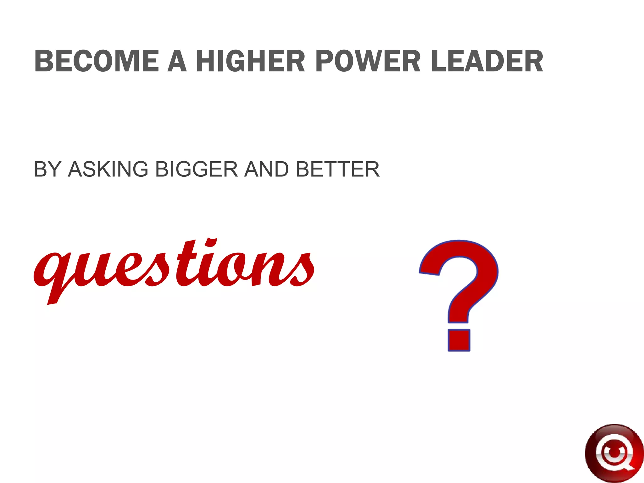BECOME A HIGHER POWER LEADER
BY ASKING BIGGER AND BETTER
questions
www.UQPower.com.au
 