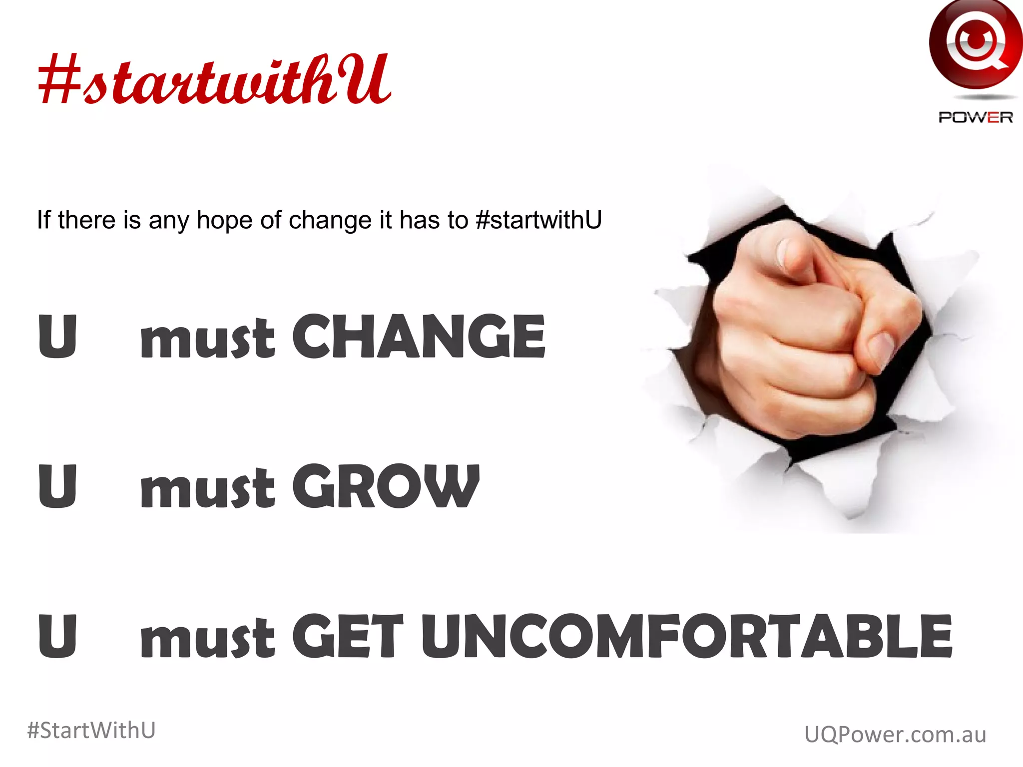 If there is any hope of change it has to #startwithU
U must CHANGE
U must GROW
U must GET UNCOMFORTABLE
#startwithU
UQPower.com.au#StartWithU
 