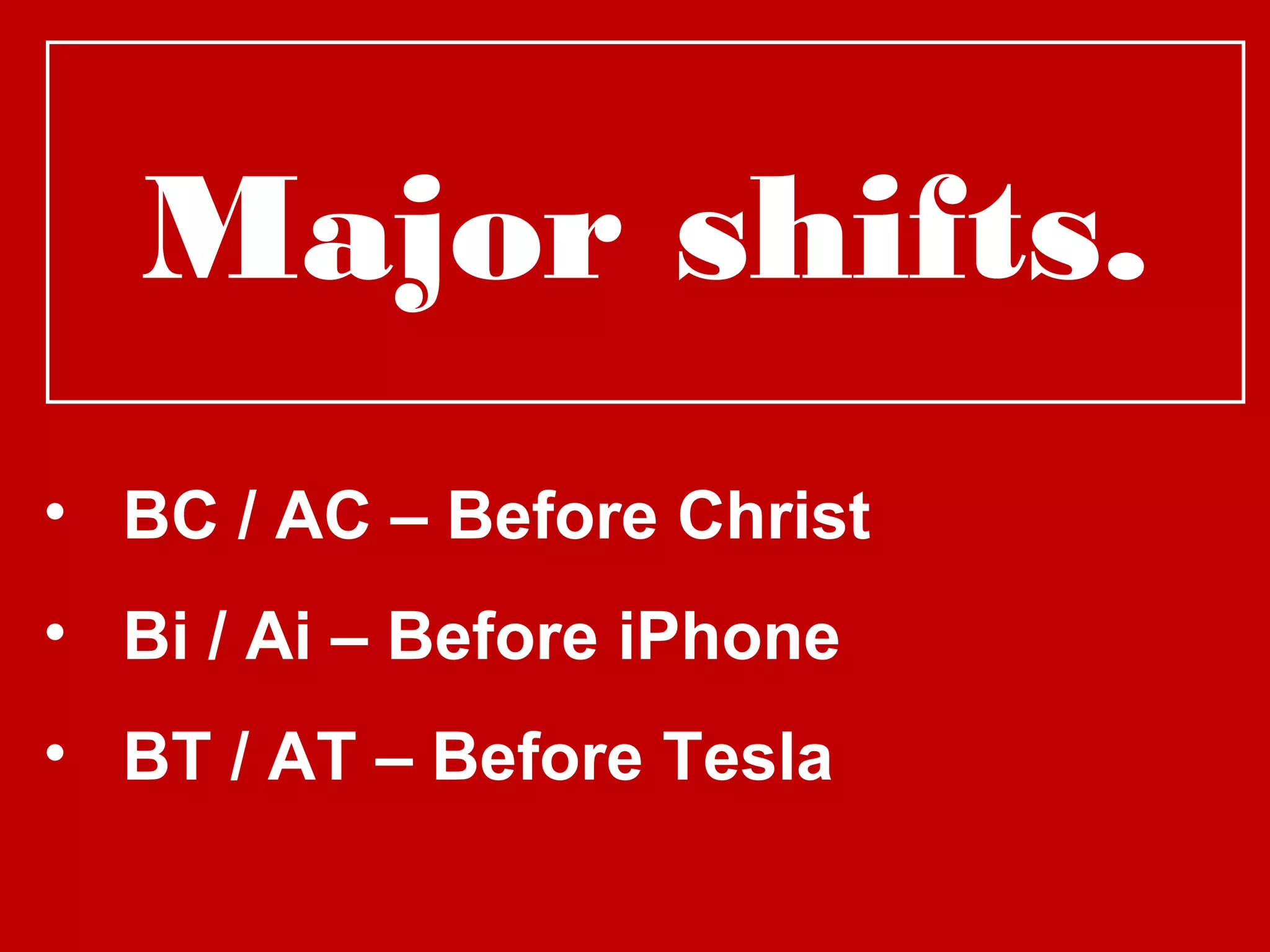 Major shifts.
• BC / AC – Before Christ
• Bi / Ai – Before iPhone
• BT / AT – Before Tesla
 