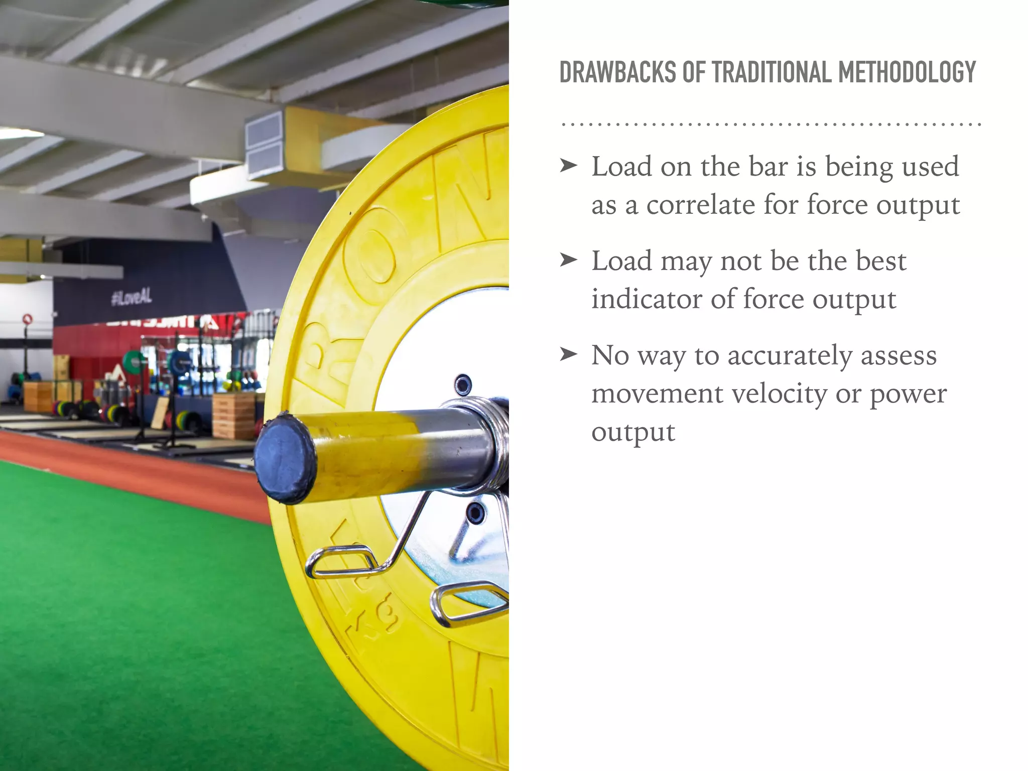 DRAWBACKS OF TRADITIONAL METHODOLOGY
➤ Load on the bar is being used
as a correlate for force output
➤ Load may not be the best
indicator of force output
➤ No way to accurately assess
movement velocity or power
output
 
