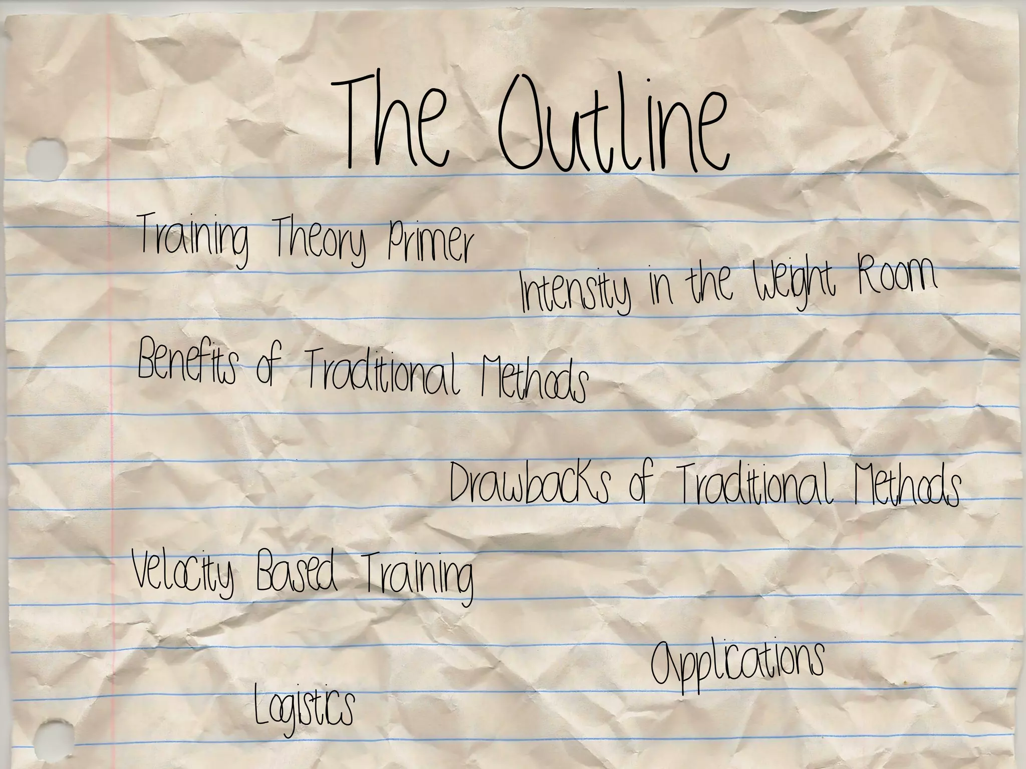 The Outline
Training Theory Primer
Benefits of Traditional Methods
Velocity Based Training
Intensity in the Weight Room
Drawbacks of Traditional Methods
Applications
Logistics
 