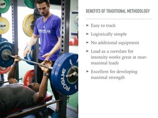 BENEFITS OF TRADITIONAL METHODOLOGY
➤ Easy to track
➤ Logistically simple
➤ No additional equipment
➤ Load as a correlate for
intensity works great at near-
maximal loads
➤ Excellent for developing
maximal strength
 