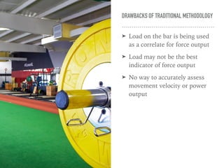 DRAWBACKS OF TRADITIONAL METHODOLOGY
➤ Load on the bar is being used
as a correlate for force output
➤ Load may not be the best
indicator of force output
➤ No way to accurately assess
movement velocity or power
output
 