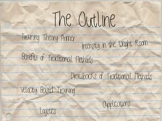 The Outline
Training Theory Primer
Benefits of Traditional Methods
Velocity Based Training
Intensity in the Weight Room
Drawbacks of Traditional Methods
Applications
Logistics
 
