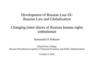 Development of Russian Law-IX:
Russian Law and Globalization
Changing (inter-)faces of Russian human rights
ombudsman
Konstantin P. Kokarev
Liberal Arts College,
Russian Presidential Academy of National Economy and Public Administration
October 6, 2016
 