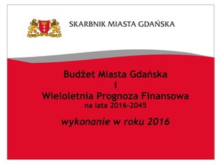 Budżet Miasta Gdańska
i
Wieloletnia Prognoza Finansowa
na lata 2016-2045
wykonanie w roku 2016
 