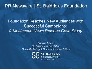 PR Newswire | St. Baldrick’s Foundation
Paolina Milana
St. Baldrick’s Foundation
Chief Marketing & Communications Officer
 