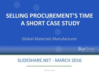 SELLING PROCUREMENT’S TIME
A SHORT CASE STUDY
Global Materials Manufacturer
SLIDESHARE.NET - MARCH 2016
buiitime.com
 