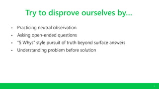 CONFIDENTIAL. COPYRIGHT © 2016 GODADDY INC. ALL RIGHTS RESERVED.
8
Try to disprove ourselves by…
• Practicing neutral observation
• Asking open-ended questions
• ”5 Whys” style pursuit of truth beyond surface answers
• Understanding problem before solution
 