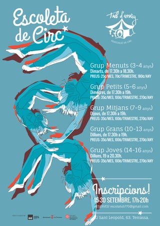 Escoleta
de Circ
Amb el suport de:
Grup Menuts (3-4 anys)
Dimarts, de 17.30h a 18.30h.
PREUS: 25€/MES, 70€/TRIMESTRE, 180€/ANY
Grup Petits (5-6 anys)
Dimecres, de 17.30h a 19h.
PREUS: 35€/MES, 100€/TRIMESTRE, 270€/ANY
Grup Mitjans (7-9 anys)
Dijous, de 17.30h a 19h.
PREUS: 35€/MES, 100€/TRIMESTRE, 270€/ANY
Grup Grans (10-13 anys)
Dilluns, de 17.30h a 19h.
PREUS: 35€/MES, 100€/TRIMESTRE, 270€/ANY
Grup Joves (14-16 anys)
Dilluns, 19 a 20.30h.
PREUS: 35€/MES, 100€/TRIMESTRE, 270€/ANY
15-30 SETEMBRE. 17h-20h
RESERVES! escolatub770@gmail.com
Inscripcions!
C/ Sant Leopold, 63. Terrassa.
 
