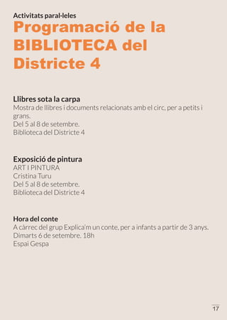 Programació de la
BIBLIOTECA del
Districte 4
Exposició de pintura
ART I PINTURA
Cristina Turu
Del 5 al 8 de setembre.
Biblioteca del Districte 4
Llibres sota la carpa
Mostra de llibres i documents relacionats amb el circ, per a petits i
grans.
Del 5 al 8 de setembre.
Biblioteca del Districte 4
Hora del conte
A càrrec del grup Explica’m un conte, per a infants a partir de 3 anys.
Dimarts 6 de setembre. 18h
Espai Gespa
Activitats paral·leles
17
 