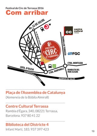 Com arribar
Plaça de l’Assemblea de Catalunya
(Xemeneia de la Bòbila Almirall)
Centre Cultural Terrassa
Rambla d’Ègara, 340, 08221 Terrassa,
Barcelona. 937 80 41 22
Biblioteca del Districte 4
Infant Martí, 183. 937 397 423
Festival de Circ de Terrassa 2016
19
 