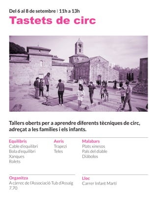 Del 6 al 8 de setembre I 11h a 13h
Tastets de circ
Equilibris
Cable d’equilibri
Bola d’equilibri
Xanques
Rolets
Lloc
Carrer Infant Martí
Organitza
A càrrec de l’Associació Tub d’Assaig
7.70
Aeris
Trapezi
Teles
Malabars
Plats xinesos
Pals del diable
Diàbolos
Tallers oberts per a aprendre diferents tècniques de circ,
adreçat a les famílies i els infants.
 