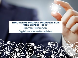 INNOVATIVE PROJECT PROPOSAL FOR
POLE EMPLOI – 2016*
Carole Stromboni
Digital transformation advisor
 