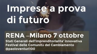 Imprese a prova
di futuro
RENA –Milano 7 ottobre
Stati Generali dell’imprenditorialita’ innovativa
Festival delle Comunità del Cambiamento
@paoloventuri100
 