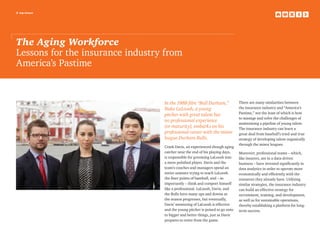 2 top issues
The Aging Workforce
Lessons for the insurance industry from
America’s Pastime
In the 1988 film “Bull Durham,”
Nuke LaLoosh, a young
pitcher with great talent but
no professional experience
(or maturity), embarks on his
professional career with the minor
league Durham Bulls.
Crash Davis, an experienced though aging
catcher near the end of his playing days,
is responsible for grooming LaLoosh into
a more polished player. Davis and the
team’s coaches and managers spend an
entire summer trying to teach LaLoosh
the finer points of baseball, and – as
importantly – think and comport himself
like a professional. LaLoosh, Davis, and
the Bulls have many ups and downs as
the season progresses, but eventually,
Davis’ mentoring of LaLoosh is effective
and the young pitcher is poised to go onto
to bigger and better things, just as Davis
prepares to retire from the game.
There are many similarities between
the insurance industry and “America’s
Pastime,” not the least of which is how
to manage and solve the challenges of
maintaining a pipeline of young talent.
The insurance industry can learn a
great deal from baseball’s tried and true
strategy of developing talent organically
through the minor leagues.
Moreover, professional teams – which,
like insurers, are in a data-driven
business – have invested significantly in
data analytics in order to operate more
economically and efficiently with the
resources they already have. Utilizing
similar strategies, the insurance industry
can build an effective strategy for
recruitment, training, and development,
as well as for sustainable operations,
thereby establishing a platform for long-
term success.
 