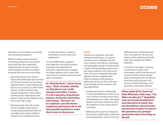 4 top issues
this report, we focus below on acquiring
and retaining young talent.)
Effective college campus and entry
level hiring programs are just the first
step in growing talent organically.
Organic growth can only occur with
the development of robust recruiting
programs that focus on two key things:
•	Improving the insurance industry
brand. Show Millennials that insurance
isn’t boring. Insurance isn’t just about
adjusting claims or underwriting risks
and it’s not necessarily an office-bound
industry. It offers technical, sales,
account management, data analytics,
and new product development jobs
similar to those in other industries that
have a more ”hip” image.
•	Educating talent about the variety
of roles available in the industry.
Letting young people know there are
rewarding career paths available in
insurance (and working with them
to make the promise a reality) is
more likely to result in long-term
employment.
To recruit Millennials, companies
must adapt their recruiting strategies.
Companies must think like this
generation, supplementing recruiting
on college campuses and at career fairs
with outreach via social media and online
talent communities.
In “Bull Durham,” Annie Savoy
says, “Well, actually, nobody
on this planet ever really
chooses each other. I mean,
it’s all a question of quantum
physics, molecular attraction,
and timing.” However, as
an employer, you DO choose
employees and need to be in the
best possible position to make
them want to choose you.
Train
Training new employees, much like
training baseball rookies, is critical to
retaining talent. Companies that find
ways to deliver cost-effective, interesting,
and meaningful training in fundamentals,
coupled with mentorship programs that
pair young employees with experienced
ones, will create sustainable leadership
pipelines. Of note, companies that
utilize eLearning, which appeals to
Millennials much more than conference
room meetings and presentations, will
especially benefit:
•	Company perceived as cutting-edge.
A newly-hired Millennial trained via an
easy-to-follow eLearning system that is
technologically up-to-date, with quality
graphics and sound, will perceive that
the company is on the cutting edge of
technology.
•	Millennials feel respected. Companies
that develop a high-quality, customized
eLearning program, catered to the way
Millennials learn, will demonstrate
value and respect for the time and
talents of their employees and build
loyal, hard-working and fulfilled
employees.
•	Cost-effective and agile. eLearning
is well-suited to today’s work
environment, which is fast-paced and
characterized by constant change.
Easily customizable and cost-effective,
eLearning easily keeps pace with
the rate at which technology, work
procedures, and workers develop.
When asked if he’s heard of
Walt Whitman, Nuke says, “No.
Who’s he play for?” Hopefully
your personnel development
and education is easier, but
you should have the processes
and systems in place to answer
the questions of a younger
generation that is learning on
the job.
 