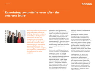 6 top issues
Remaining competitive even after the
veterans leave
Attracting and hiring Millennials
is only one way to address the
challenge of an aging workforce,
and building a developmental
system is not the only way
companies can promote the
transfer of knowledge from one
generation to the next. Many
organizations are now seeking
operational efficiencies via
outsourcing, predictive analytics,
and automation to help address
the challenges of an aging
workforce.
Shifting back office operations (e.g.,
claims processing, call centers, and mail
rooms) to an outsourcing provider can
help obviate the need to replace retiring
workers. While companies historically
have considered outsourcing from a cost
and labor arbitrage perspective, they are
now making it part of their overall growth
strategy because the right outsourcing
partners can help them create efficiencies,
lower costs, and enjoy bottom line
savings.
Moreover, by consolidating existing and
incoming information into standardized
management systems and utilizing
advanced analytics to interpret this
data, companies can position themselves
to make better business decisions –
consider the Oakland A’s now famous
and commonly utilized “Moneyball”
approach – with a smaller workforce.
Some companies have gone so far as to
globally standardize key processes by
using business process management
or workflow software that promotes
procedural consistency throughout the
enterprise.
As has been the case with forward-
thinking baseball teams, these types
of investments have enabled leading
carriers to more effectively manage and
utilize the vast amounts of structured and
unstructured data they possess. Perhaps
as importantly, these companies also have
increased worker productivity because
their employees are now able to focus
much more of their time on value-added
activities instead of routine, low- to no
value administrative and clerical tasks.
Last but not least, the carriers that
have made meaningful investments
in outsourcing, business process
improvement, and advanced analytics
have created a virtuous cycle in terms
of recruiting. Companies that are on the
cutting edge of business technology are
also more attractive to Millennials. As
a result, these employers not only need
fewer employees, they attract higher
caliber newcomers.
 