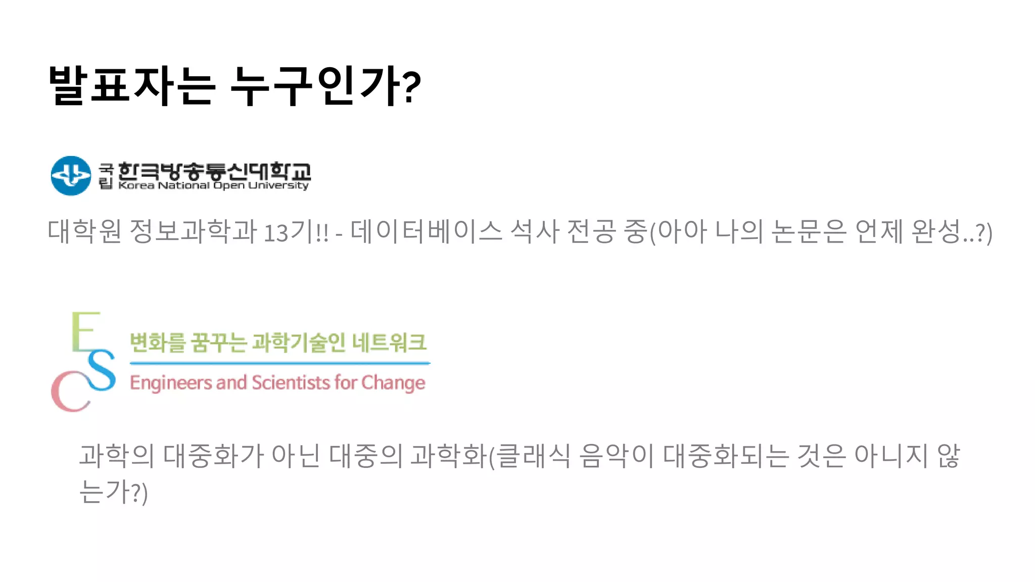 발표자는 누구인가?
대학원 정보과학과 13기!! - 데이터베이스 석사 전공 중(아아 나의 논문은 언제 완성..?)
과학의 대중화가 아닌 대중의 과학화(클래식 음악이 대중화되는 것은 아니지 않
는가?)
 