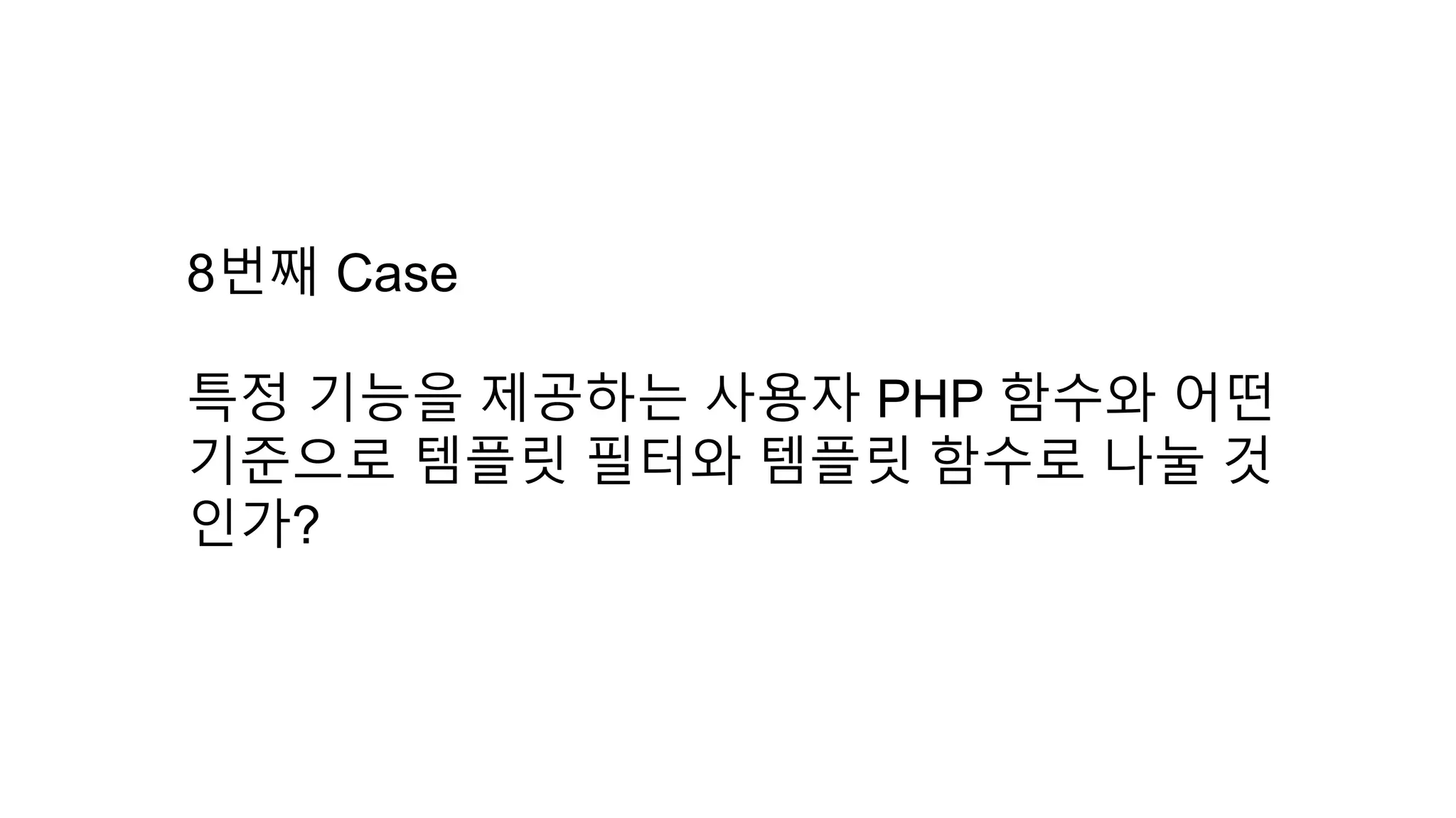 8번째 Case
특정 기능을 제공하는 사용자 PHP 함수와 어떤
기준으로 템플릿 필터와 템플릿 함수로 나눌 것
인가?
 