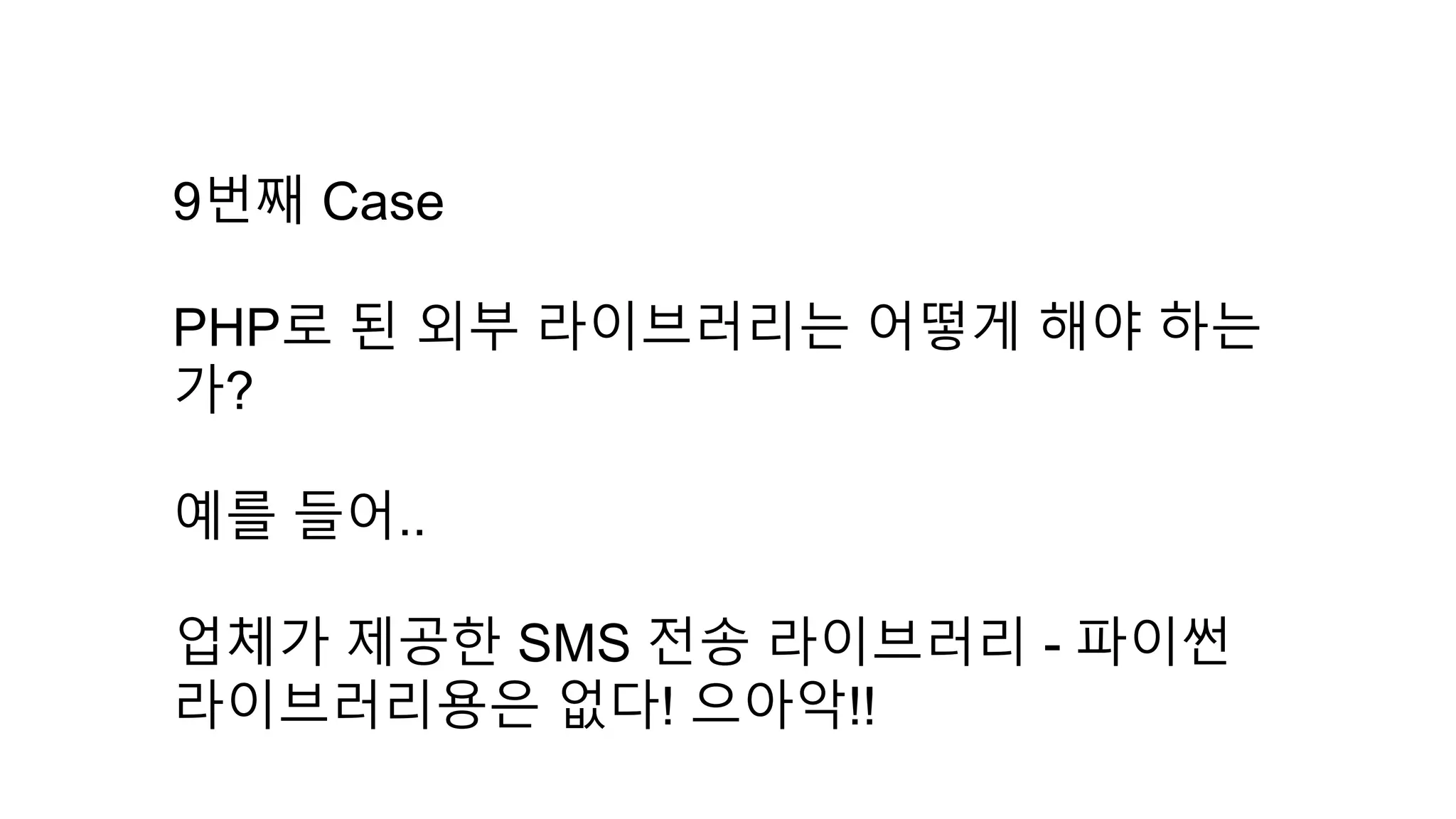 9번째 Case
PHP로 된 외부 라이브러리는 어떻게 해야 하는
가?
예를 들어..
업체가 제공한 SMS 전송 라이브러리 - 파이썬
라이브러리용은 없다! 으아악!!
 