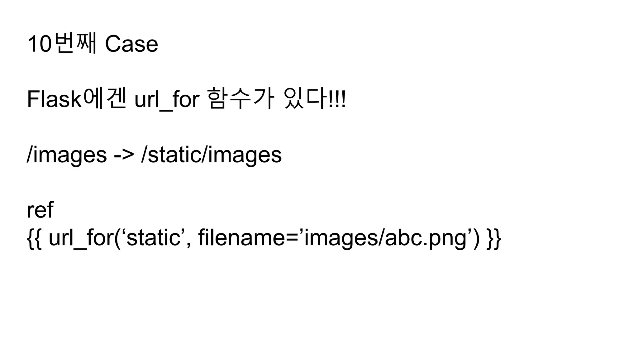 10번째 Case
Flask에겐 url_for 함수가 있다!!!
/images -> /static/images
ref
{{ url_for(‘static’, filename=’images/abc.png’) }}
 