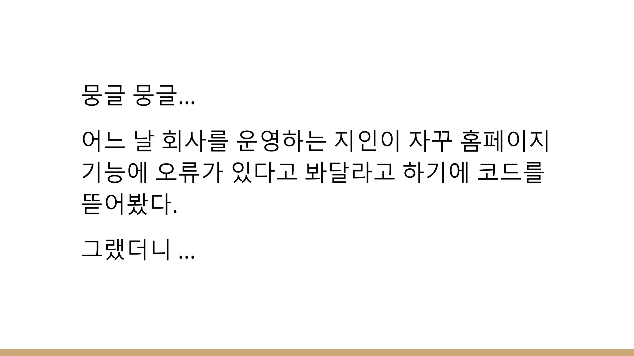 뭉글 뭉글…
어느 날 회사를 운영하는 지인이 자꾸 홈페이지
기능에 오류가 있다고 봐달라고 하기에 코드를
뜯어봤다.
그랬더니 …
 