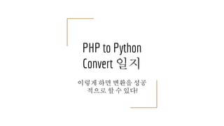 PHP to Python
Convert 일지
이렇게 하면 변환을 성공
적으로 할 수 있다!
 