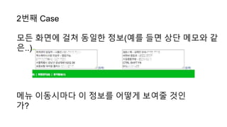 2번째 Case
모든 화면에 걸쳐 동일한 정보(예를 들면 상단 메모와 같
은..)
메뉴 이동시마다 이 정보를 어떻게 보여줄 것인
가?
 