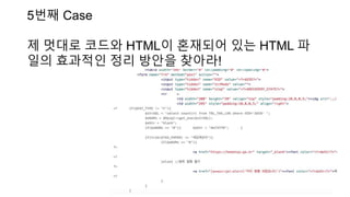5번째 Case
제 멋대로 코드와 HTML이 혼재되어 있는 HTML 파
일의 효과적인 정리 방안을 찾아라!
 