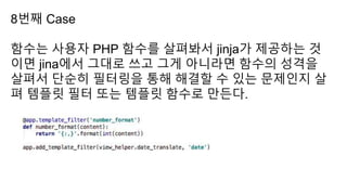 8번째 Case
함수는 사용자 PHP 함수를 살펴봐서 jinja가 제공하는 것
이면 jina에서 그대로 쓰고 그게 아니라면 함수의 성격을
살펴서 단순히 필터링을 통해 해결할 수 있는 문제인지 살
펴 템플릿 필터 또는 템플릿 함수로 만든다.
 