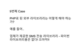 9번째 Case
PHP로 된 외부 라이브러리는 어떻게 해야 하는
가?
예를 들어..
업체가 제공한 SMS 전송 라이브러리 - 파이썬
라이브러리용은 없다! 으아악!!
 