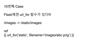 10번째 Case
Flask에겐 url_for 함수가 있다!!!
/images -> /static/images
ref
{{ url_for(‘static’, filename=’images/abc.png’) }}
 