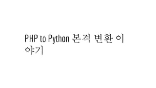 PHP to Python 본격 변환 이
야기
 