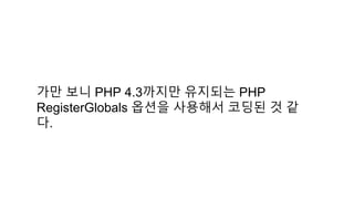 가만 보니 PHP 4.3까지만 유지되는 PHP
RegisterGlobals 옵션을 사용해서 코딩된 것 같
다.
 