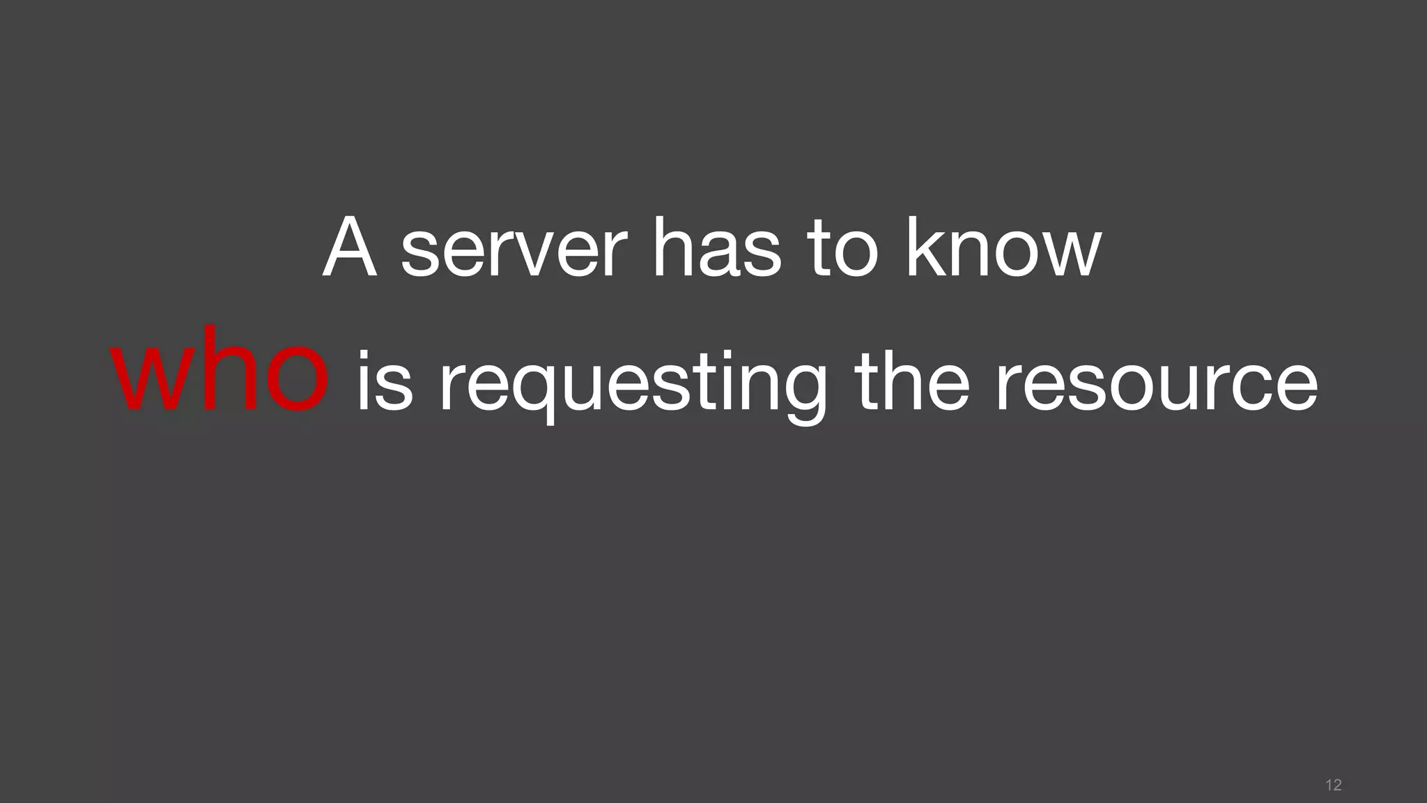 A server has to know
who is requesting the resource
12
 
