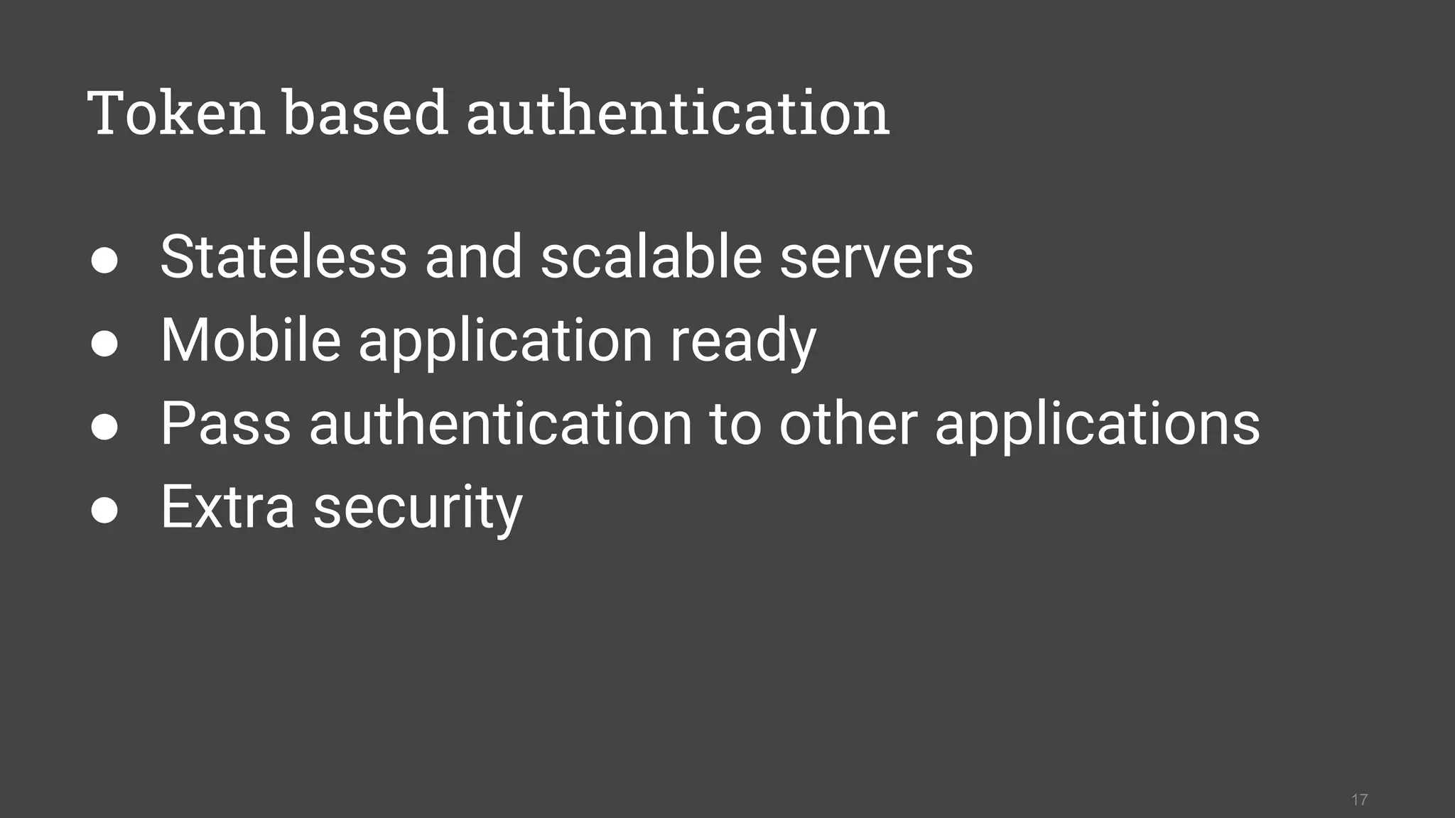 Token based authentication
● Stateless and scalable servers
● Mobile application ready
● Pass authentication to other applications
● Extra security
17
 