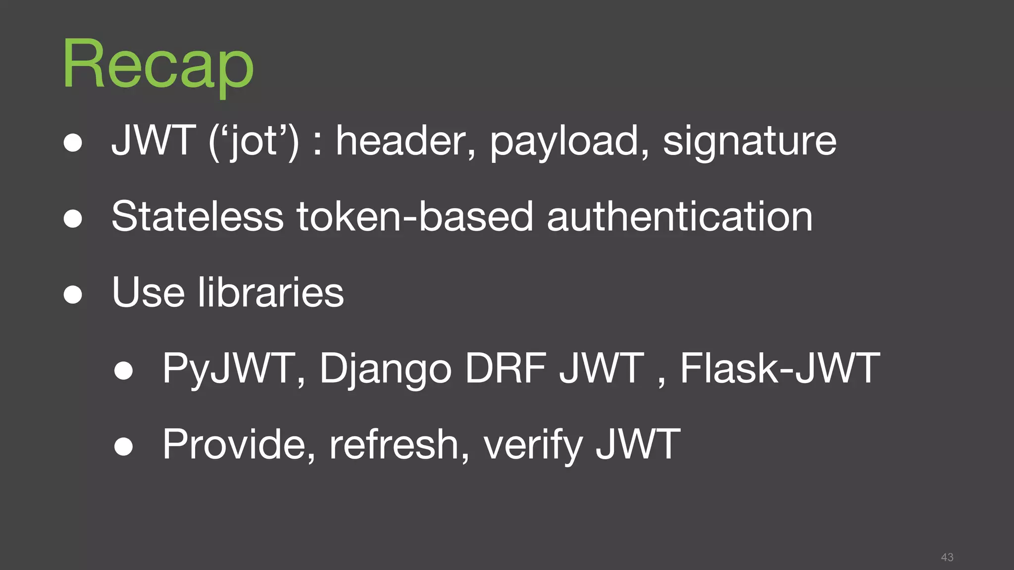 Recap
● JWT (‘jot’) : header, payload, signature
● Stateless token-based authentication
● Use libraries
● PyJWT, Django DRF JWT , Flask-JWT
● Provide, refresh, verify JWT
43
 