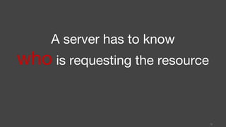 A server has to know
who is requesting the resource
12
 