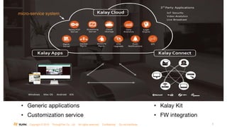 Copyright © 2016 ThroughTek Co., Ltd. All rights reserved. Confidential. Do not distribute. 7
• Generic applications
• Customization service
• Kalay Kit
• FW integration
micro-service system
 