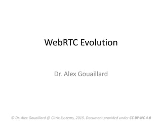 WebRTC Evolution
Dr. Alex Gouaillard
© Dr. Alex Gouaillard @ Citrix Systems, 2015. Document provided under CC BY-NC 4.0
 
